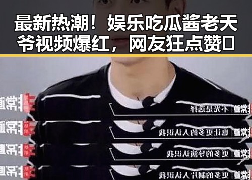 最新热潮！娱乐吃瓜酱老天爷视频爆红，网友狂点赞🔥