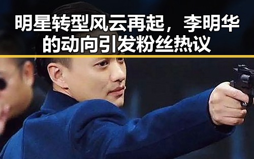 明星转型风云再起，李明华的动向引发粉丝热议