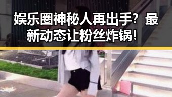 娱乐圈神秘人再出手？最新动态让粉丝炸锅！