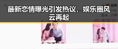 最新恋情曝光引发热议,娱乐圈风云再起
