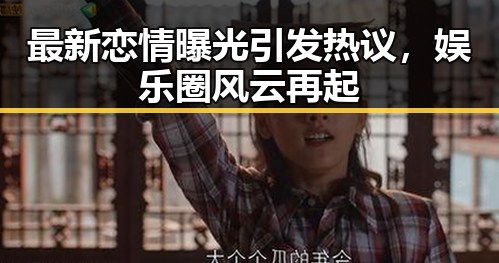 最新恋情曝光引发热议,娱乐圈风云再起