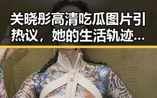 关晓彤高清吃瓜图片引热议，她的生活轨迹竟如此丰富