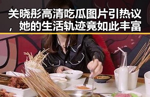 关晓彤高清吃瓜图片引热议，她的生活轨迹竟如此丰富