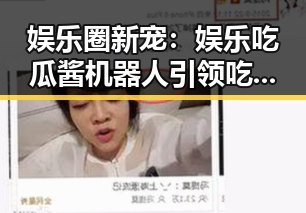 娱乐圈新宠：娱乐吃瓜酱机器人引领吃瓜新风潮