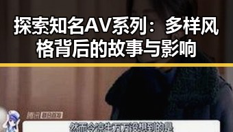 探索知名AV系列：多样风格背后的故事与影响