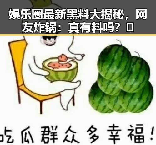 娱乐圈最新黑料大揭秘，网友炸锅：真有料吗？🤔