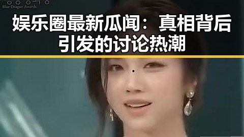 娱乐圈最新瓜闻：真相背后引发的讨论热潮