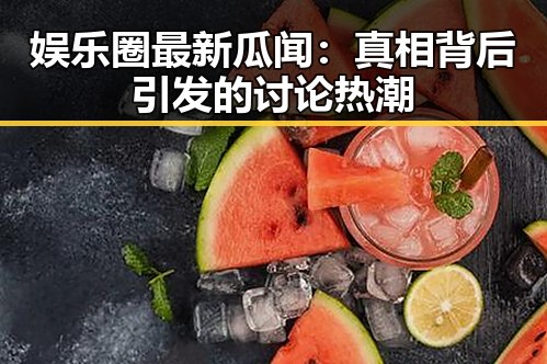 娱乐圈最新瓜闻：真相背后引发的讨论热潮