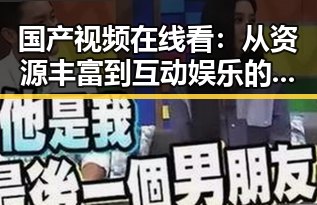 国产视频在线看：从资源丰富到互动娱乐的全方位升级