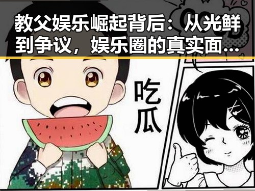 教父娱乐崛起背后：从光鲜到争议，娱乐圈的真实面貌引发热议