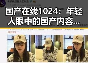 国产在线1024：年轻人眼中的国产内容新宠，魅力与挑战并存