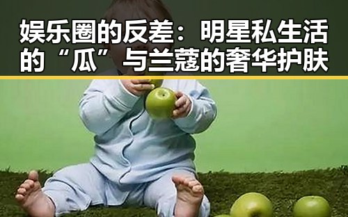 娱乐圈的反差：明星私生活的“瓜”与兰蔻的奢华护肤